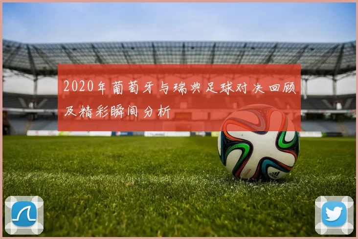 2020年葡萄牙与瑞典足球对决回顾及精彩瞬间分析