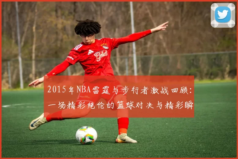 2015年NBA雷霆与步行者激战回顾：一场精彩绝伦的篮球对决与精彩瞬间