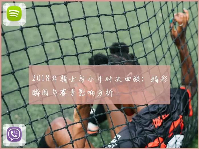 2018年骑士与小牛对决回顾：精彩瞬间与赛季影响分析