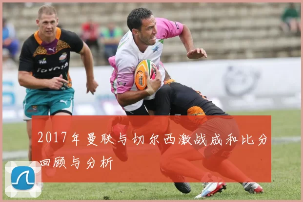 2017年曼联与切尔西激战成和比分回顾与分析