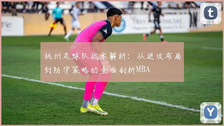 杭州足球队战术解析：从进攻布局到防守策略的全面剖析MBA