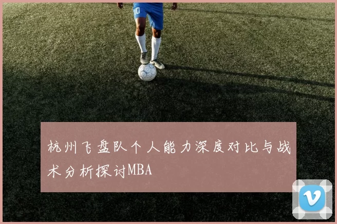 杭州飞盘队个人能力深度对比与战术分析探讨MBA