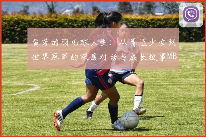 黄芳的羽毛球人生：从青涩少女到世界冠军的深度对话与成长故事MBA