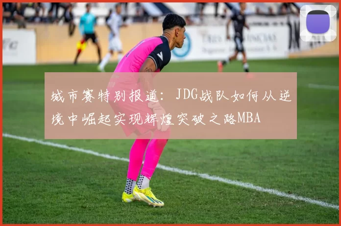 城市赛特别报道：JDG战队如何从逆境中崛起实现辉煌突破之路MBA
