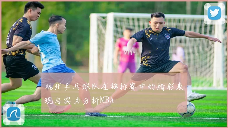 杭州乒乓球队在锦标赛中的精彩表现与实力分析MBA