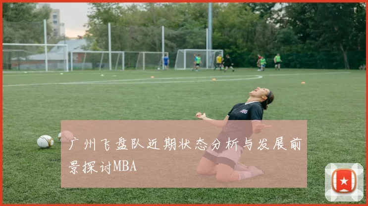广州飞盘队近期状态分析与发展前景探讨MBA