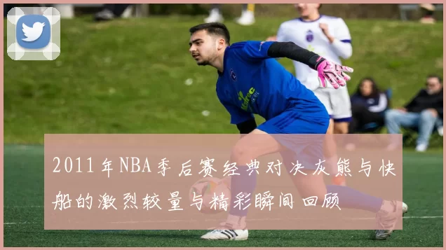 2011年NBA季后赛经典对决灰熊与快船的激烈较量与精彩瞬间回顾