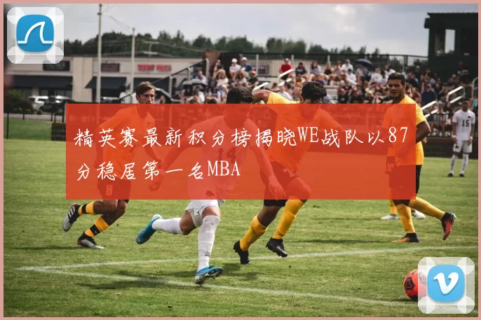 精英赛最新积分榜揭晓WE战队以87分稳居第一名MBA