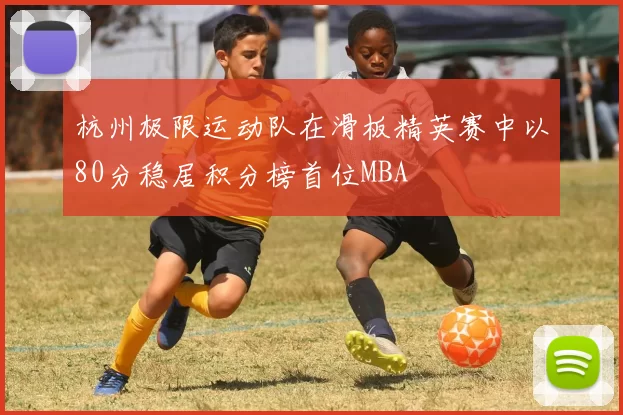 杭州极限运动队在滑板精英赛中以80分稳居积分榜首位MBA