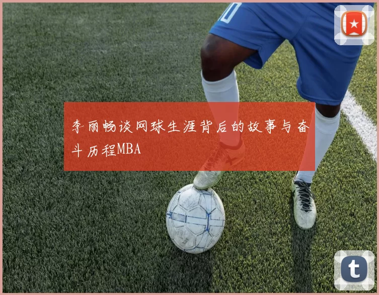 李丽畅谈网球生涯背后的故事与奋斗历程MBA