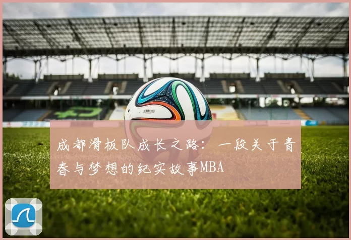 成都滑板队成长之路：一段关于青春与梦想的纪实故事MBA
