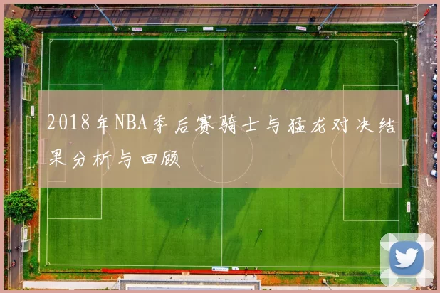 2018年NBA季后赛骑士与猛龙对决结果分析与回顾