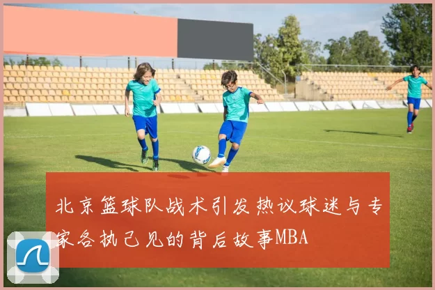 北京篮球队战术引发热议球迷与专家各执己见的背后故事MBA