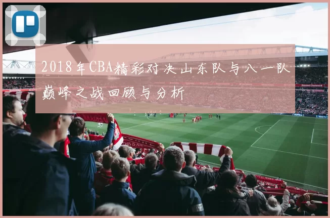 2018年CBA精彩对决山东队与八一队巅峰之战回顾与分析