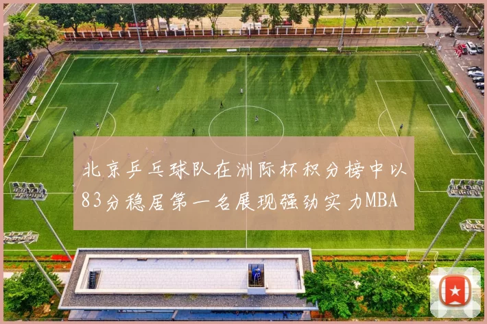 北京乒乓球队在洲际杯积分榜中以83分稳居第一名展现强劲实力MBA