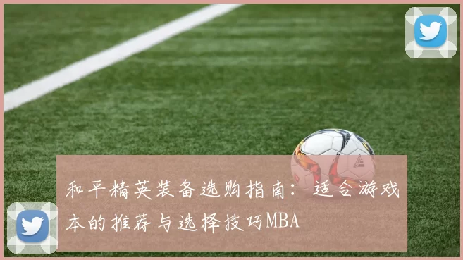 和平精英装备选购指南：适合游戏本的推荐与选择技巧MBA