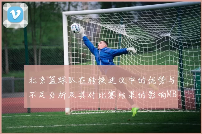 北京篮球队在转换进攻中的优势与不足分析及其对比赛结果的影响MBA