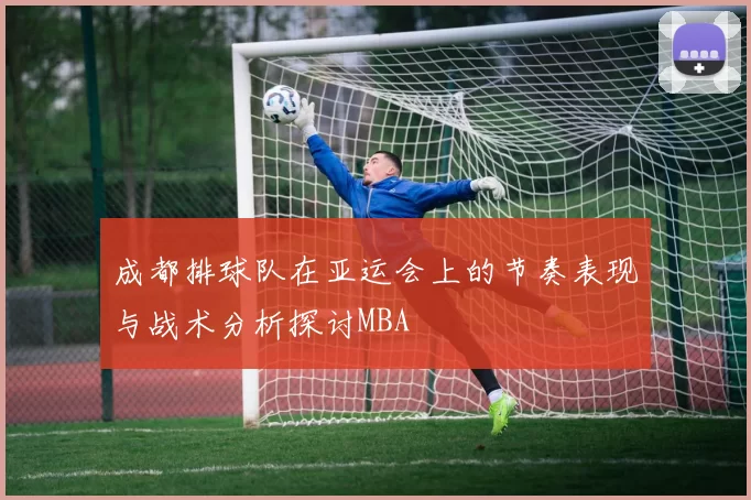 成都排球队在亚运会上的节奏表现与战术分析探讨MBA