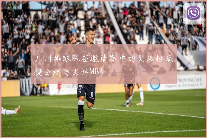 广州排球队在邀请赛中的灵活性表现分析与点评MBA
