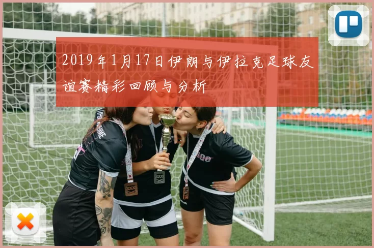 2019年1月17日伊朗与伊拉克足球友谊赛精彩回顾与分析