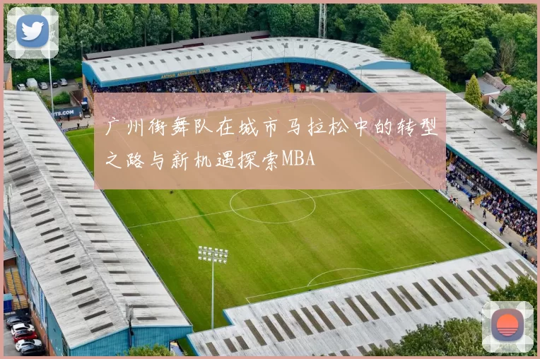 广州街舞队在城市马拉松中的转型之路与新机遇探索MBA