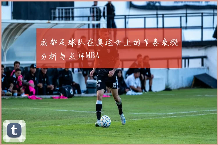 成都足球队在奥运会上的节奏表现分析与点评MBA