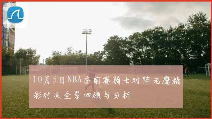 10月5日NBA季前赛骑士对阵老鹰精彩对决全景回顾与分析
