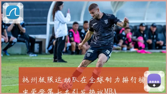 杭州极限运动队在全球耐力排行榜中荣登第七名引发热议MBA