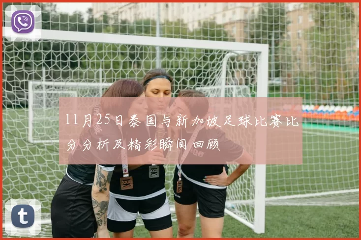 11月25日泰国与新加坡足球比赛比分分析及精彩瞬间回顾