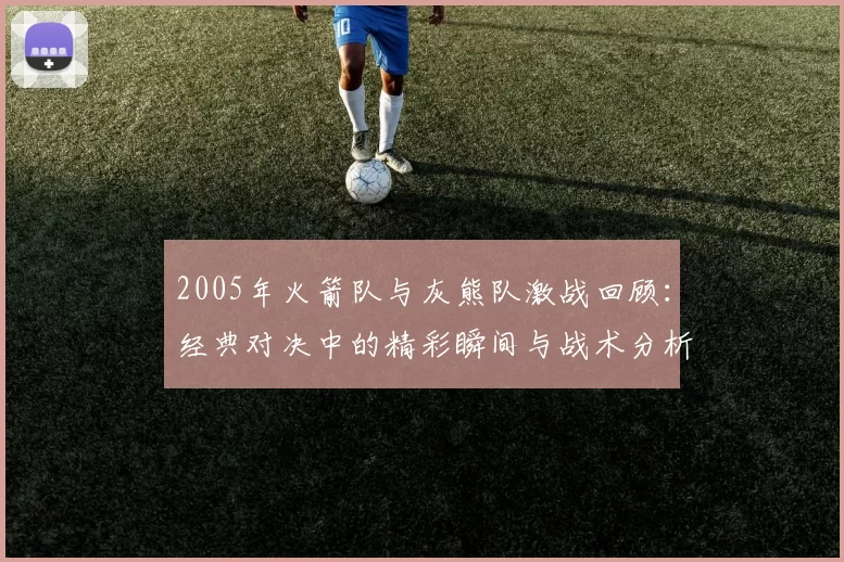 2005年火箭队与灰熊队激战回顾：经典对决中的精彩瞬间与战术分析