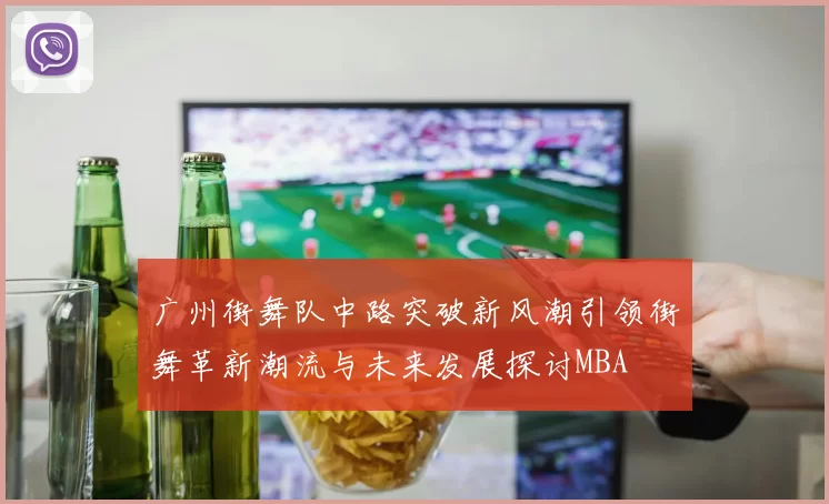 广州街舞队中路突破新风潮引领街舞革新潮流与未来发展探讨MBA